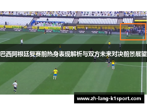 巴西阿根廷复赛前热身表现解析与双方未来对决前景展望 巴西阿根廷复赛前热身表现解析与双方未来对决前景展望
