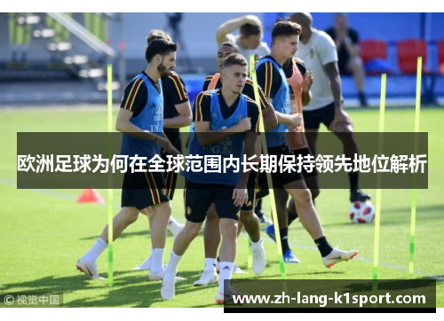 欧洲足球为何在全球范围内长期保持领先地位解析 欧洲足球为何在全球范围内长期保持领先地位解析