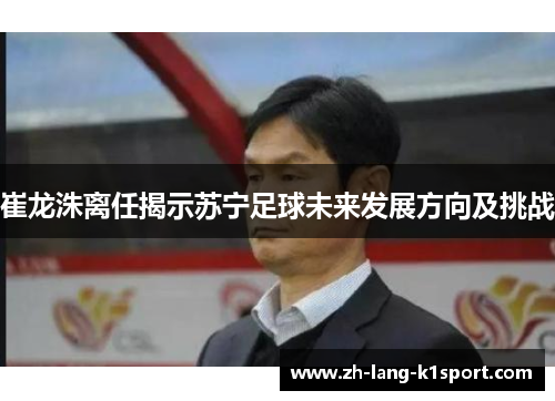 崔龙洙离任揭示苏宁足球未来发展方向及挑战 崔龙洙离任揭示苏宁足球未来发展方向及挑战