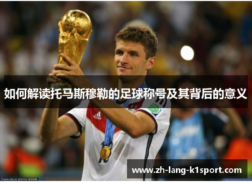 如何解读托马斯穆勒的足球称号及其背后的意义 如何解读托马斯穆勒的足球称号及其背后的意义
