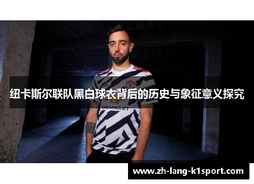 纽卡斯尔联队黑白球衣背后的历史与象征意义探究 纽卡斯尔联队黑白球衣背后的历史与象征意义探究