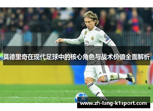 莫德里奇在现代足球中的核心角色与战术价值全面解析 莫德里奇在现代足球中的核心角色与战术价值全面解析