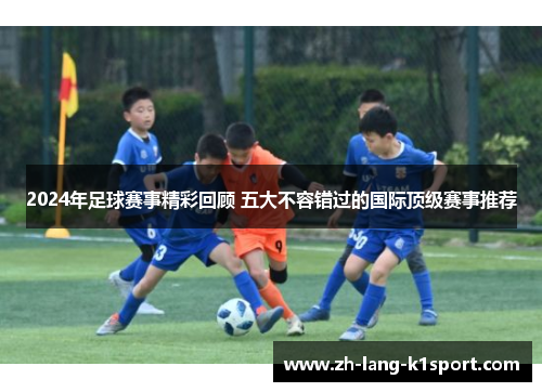 2024年足球赛事精彩回顾 五大不容错过的国际顶级赛事推荐 2024年足球赛事精彩回顾 五大不容错过的国际顶级赛事推荐