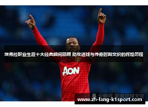 埃弗拉职业生涯十大经典瞬间回顾 助攻进球与传奇时刻交织的辉煌历程 埃弗拉职业生涯十大经典瞬间回顾 助攻进球与传奇时刻交织的辉煌历程