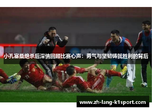 小孔塞桑绝杀后深情回顾比赛心声:勇气与坚韧铸就胜利的背后 小孔塞桑绝杀后深情回顾比赛心声:勇气与坚韧铸就胜利的背后