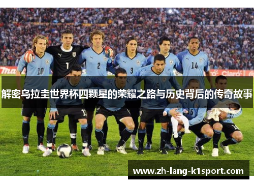 解密乌拉圭世界杯四颗星的荣耀之路与历史背后的传奇故事 解密乌拉圭世界杯四颗星的荣耀之路与历史背后的传奇故事