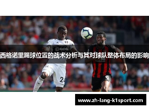 西格诺里踢球位置的战术分析与其对球队整体布局的影响 西格诺里踢球位置的战术分析与其对球队整体布局的影响