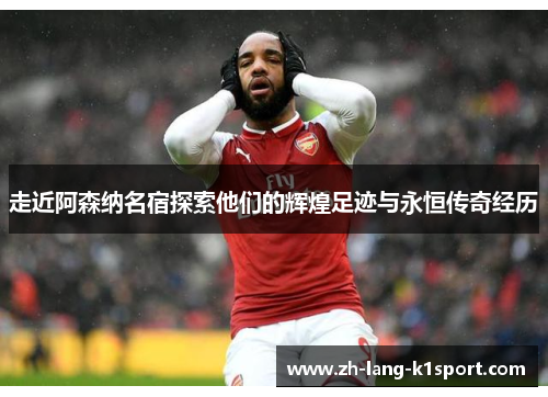 走近阿森纳名宿探索他们的辉煌足迹与永恒传奇经历 走近阿森纳名宿探索他们的辉煌足迹与永恒传奇经历
