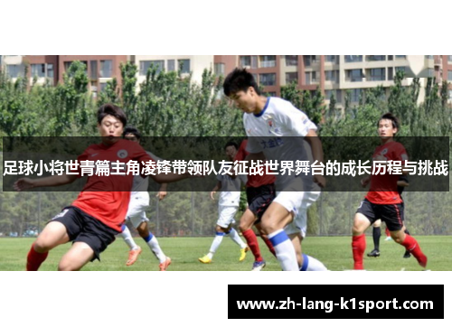 足球小将世青篇主角凌锋带领队友征战世界舞台的成长历程与挑战 足球小将世青篇主角凌锋带领队友征战世界舞台的成长历程与挑战