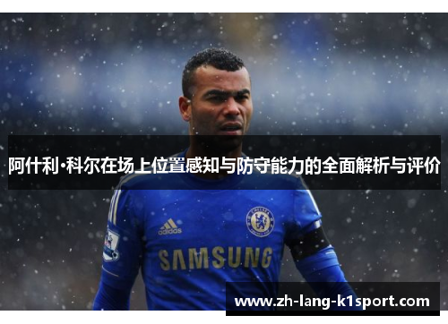 阿什利·科尔在场上位置感知与防守能力的全面解析与评价 阿什利·科尔在场上位置感知与防守能力的全面解析与评价