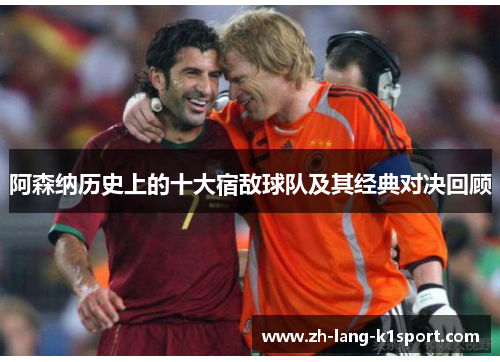 阿森纳历史上的十大宿敌球队及其经典对决回顾 阿森纳历史上的十大宿敌球队及其经典对决回顾