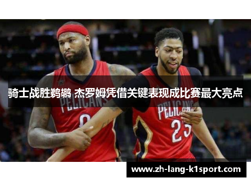 骑士战胜鹈鹕 杰罗姆凭借关键表现成比赛最大亮点 骑士战胜鹈鹕 杰罗姆凭借关键表现成比赛最大亮点