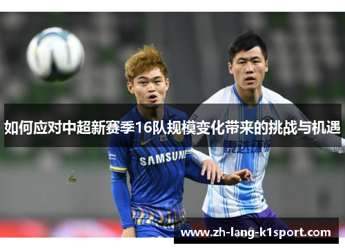 如何应对中超新赛季16队规模变化带来的挑战与机遇 如何应对中超新赛季16队规模变化带来的挑战与机遇