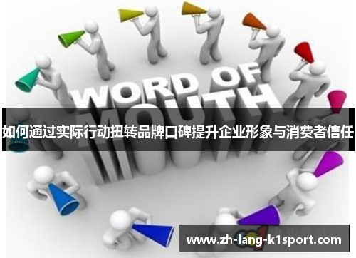 如何通过实际行动扭转品牌口碑提升企业形象与消费者信任 如何通过实际行动扭转品牌口碑提升企业形象与消费者信任