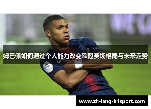 姆巴佩如何通过个人能力改变欧冠赛场格局与未来走势 姆巴佩如何通过个人能力改变欧冠赛场格局与未来走势