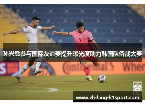 孙兴慜参与国际友谊赛提升曝光度助力韩国队备战大赛 孙兴慜参与国际友谊赛提升曝光度助力韩国队备战大赛