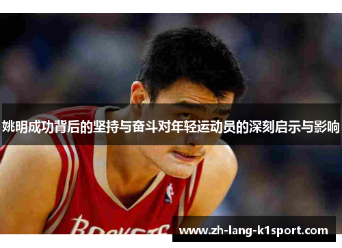 姚明成功背后的坚持与奋斗对年轻运动员的深刻启示与影响 姚明成功背后的坚持与奋斗对年轻运动员的深刻启示与影响