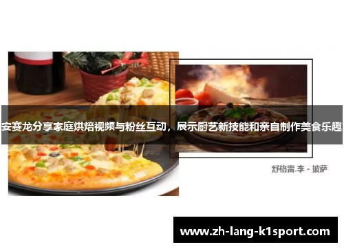 安赛龙分享家庭烘焙视频与粉丝互动,展示厨艺新技能和亲自制作美食乐趣 安赛龙分享家庭烘焙视频与粉丝互动,展示厨艺新技能和亲自制作美食乐趣