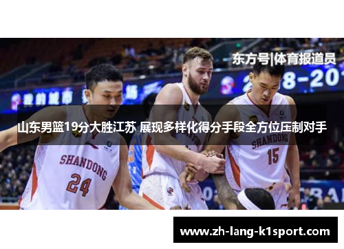 山东男篮19分大胜江苏 展现多样化得分手段全方位压制对手 山东男篮19分大胜江苏 展现多样化得分手段全方位压制对手