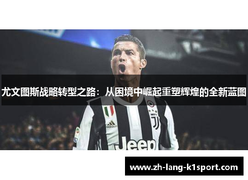 尤文图斯战略转型之路:从困境中崛起重塑辉煌的全新蓝图 尤文图斯战略转型之路:从困境中崛起重塑辉煌的全新蓝图