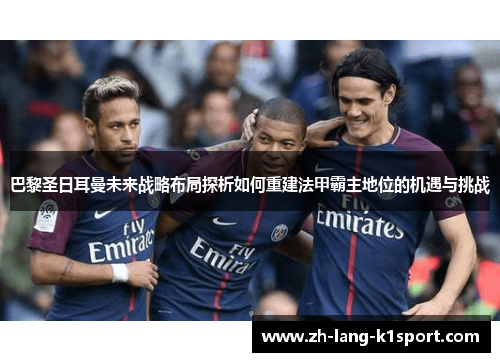 巴黎圣日耳曼未来战略布局探析如何重建法甲霸主地位的机遇与挑战 巴黎圣日耳曼未来战略布局探析如何重建法甲霸主地位的机遇与挑战