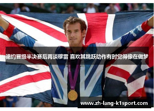 德约晋级半决赛后再谈穆雷 喜欢其跳跃动作有时觉得像在做梦 德约晋级半决赛后再谈穆雷 喜欢其跳跃动作有时觉得像在做梦