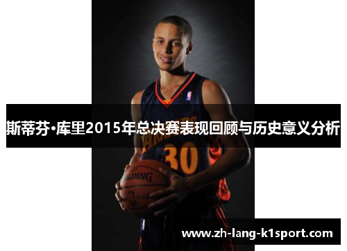 斯蒂芬·库里2015年总决赛表现回顾与历史意义分析 斯蒂芬·库里2015年总决赛表现回顾与历史意义分析