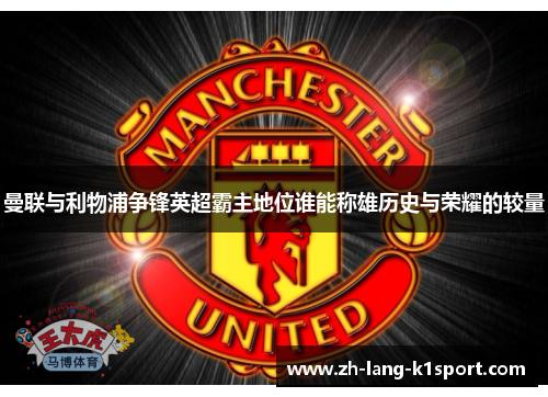 曼联与利物浦争锋英超霸主地位谁能称雄历史与荣耀的较量 曼联与利物浦争锋英超霸主地位谁能称雄历史与荣耀的较量