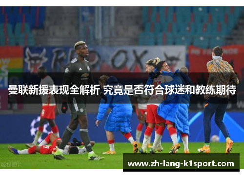 曼联新援表现全解析 究竟是否符合球迷和教练期待 曼联新援表现全解析 究竟是否符合球迷和教练期待