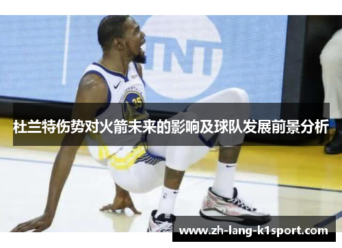 杜兰特伤势对火箭未来的影响及球队发展前景分析 杜兰特伤势对火箭未来的影响及球队发展前景分析