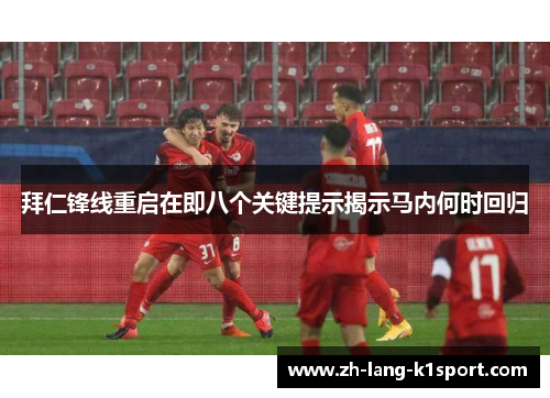 拜仁锋线重启在即八个关键提示揭示马内何时回归 拜仁锋线重启在即八个关键提示揭示马内何时回归