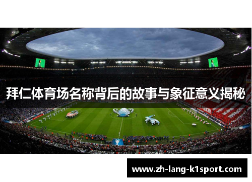 拜仁体育场名称背后的故事与象征意义揭秘 拜仁体育场名称背后的故事与象征意义揭秘