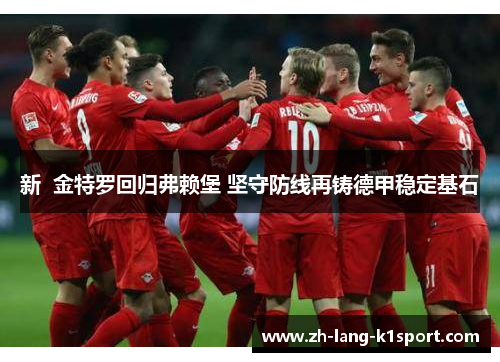 新 金特罗回归弗赖堡 坚守防线再铸德甲稳定基石 新 金特罗回归弗赖堡 坚守防线再铸德甲稳定基石
