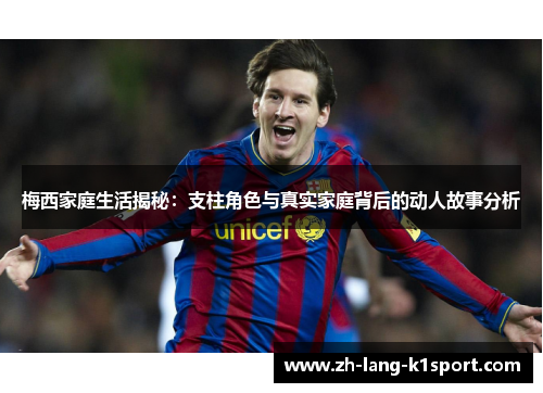 梅西家庭生活揭秘:支柱角色与真实家庭背后的动人故事分析 梅西家庭生活揭秘:支柱角色与真实家庭背后的动人故事分析
