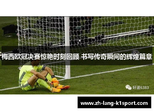梅西欧冠决赛惊艳时刻回顾 书写传奇瞬间的辉煌篇章 梅西欧冠决赛惊艳时刻回顾 书写传奇瞬间的辉煌篇章