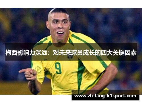 梅西影响力深远:对未来球员成长的四大关键因素 梅西影响力深远:对未来球员成长的四大关键因素