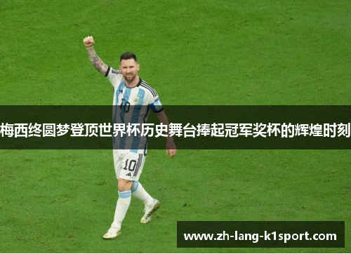 梅西终圆梦登顶世界杯历史舞台捧起冠军奖杯的辉煌时刻 梅西终圆梦登顶世界杯历史舞台捧起冠军奖杯的辉煌时刻