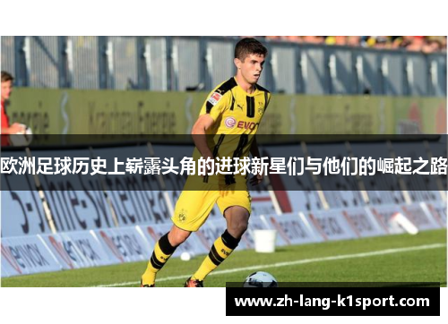 欧洲足球历史上崭露头角的进球新星们与他们的崛起之路 欧洲足球历史上崭露头角的进球新星们与他们的崛起之路