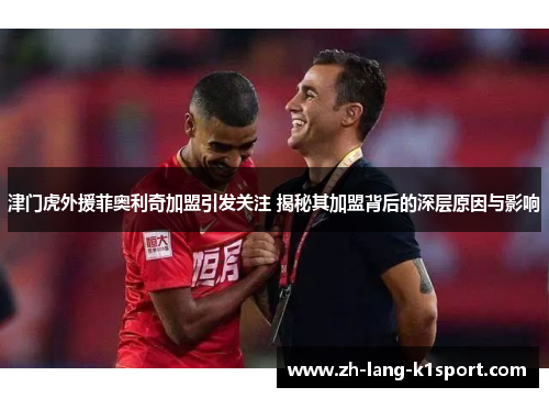 津门虎外援菲奥利奇加盟引发关注 揭秘其加盟背后的深层原因与影响 津门虎外援菲奥利奇加盟引发关注 揭秘其加盟背后的深层原因与影响