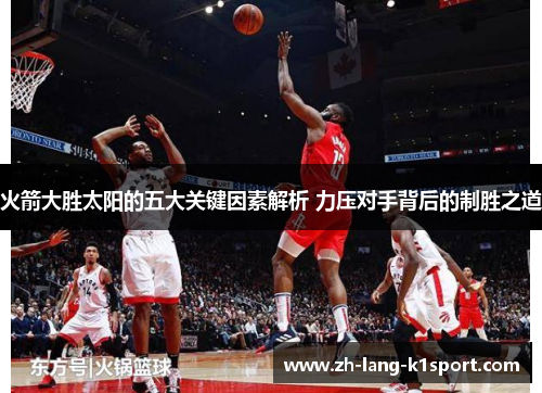 火箭大胜太阳的五大关键因素解析 力压对手背后的制胜之道 火箭大胜太阳的五大关键因素解析 力压对手背后的制胜之道