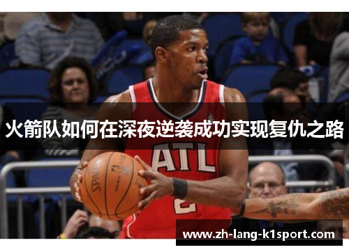 火箭队如何在深夜逆袭成功实现复仇之路 火箭队如何在深夜逆袭成功实现复仇之路