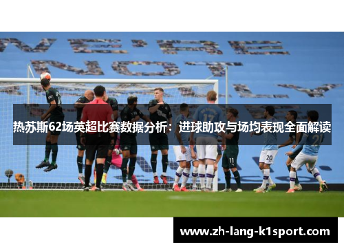 热苏斯62场英超比赛数据分析:进球助攻与场均表现全面解读 热苏斯62场英超比赛数据分析:进球助攻与场均表现全面解读
