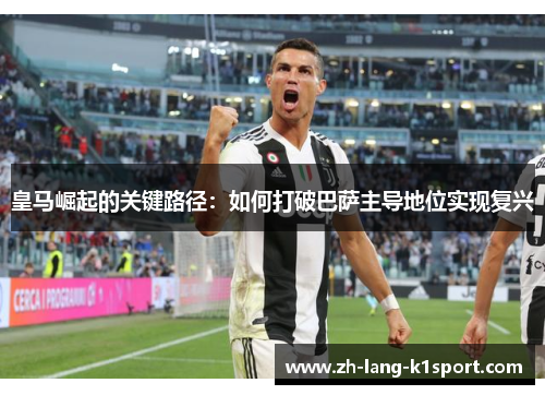 皇马崛起的关键路径:如何打破巴萨主导地位实现复兴 皇马崛起的关键路径:如何打破巴萨主导地位实现复兴