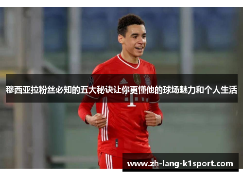 穆西亚拉粉丝必知的五大秘诀让你更懂他的球场魅力和个人生活 穆西亚拉粉丝必知的五大秘诀让你更懂他的球场魅力和个人生活