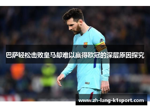 巴萨轻松击败皇马却难以赢得欧冠的深层原因探究 巴萨轻松击败皇马却难以赢得欧冠的深层原因探究