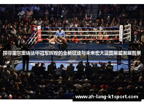 探寻里尔重铸法甲冠军辉煌的全新征途与未来宏大蓝图展望发展前景 探寻里尔重铸法甲冠军辉煌的全新征途与未来宏大蓝图展望发展前景