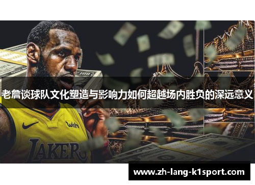 老詹谈球队文化塑造与影响力如何超越场内胜负的深远意义 老詹谈球队文化塑造与影响力如何超越场内胜负的深远意义